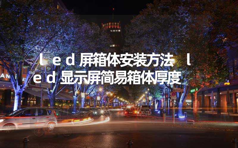 led屏箱体安装方法 led显示屏简易箱体厚度